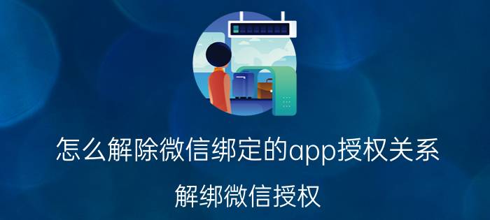 怎么解除微信绑定的app授权关系 解绑微信授权